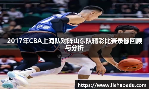 2017年CBA上海队对阵山东队精彩比赛录像回顾与分析