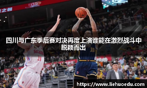 四川与广东季后赛对决再度上演谁能在激烈战斗中脱颖而出